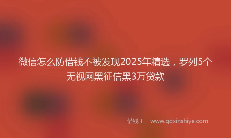 微信怎么防借钱不被发现2025年精选，罗列5个无视网黑征信黑3万贷款