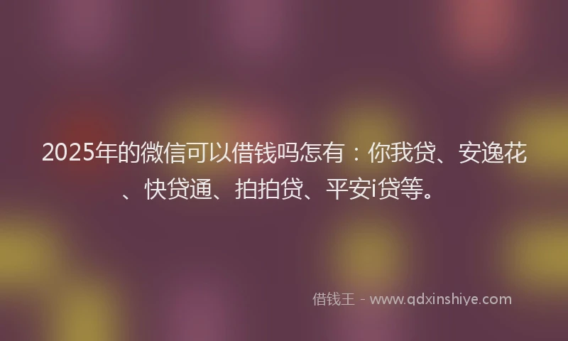 2025年的微信可以借钱吗怎有：你我贷、安逸花、快贷通、拍拍贷、平安i贷等。