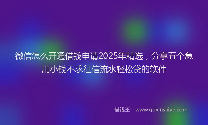 微信怎么开通借钱申请2025年精选，分享五个急用小钱不求征信流水轻松贷的软件