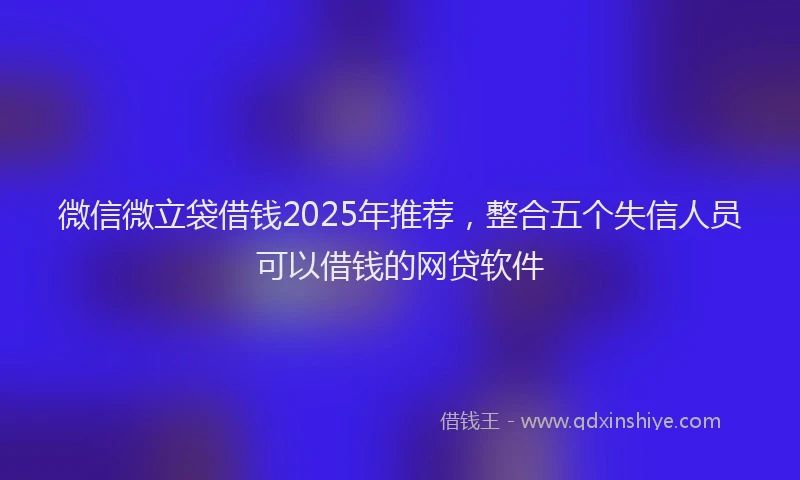 微信微立袋借钱2025年推荐，整合五个失信人员可以借钱的网贷软件