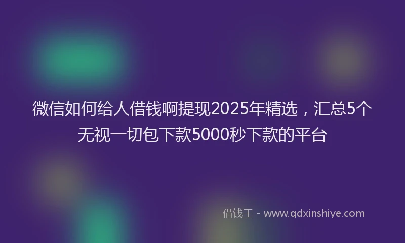 微信如何给人借钱啊提现2025年精选，汇总5个无视一切包下款5000秒下款的平台