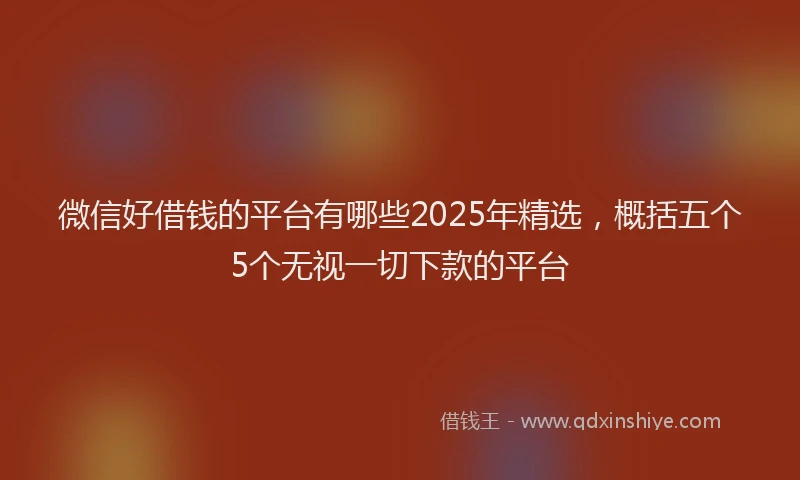 微信好借钱的平台有哪些2025年精选，概括五个5个无视一切下款的平台