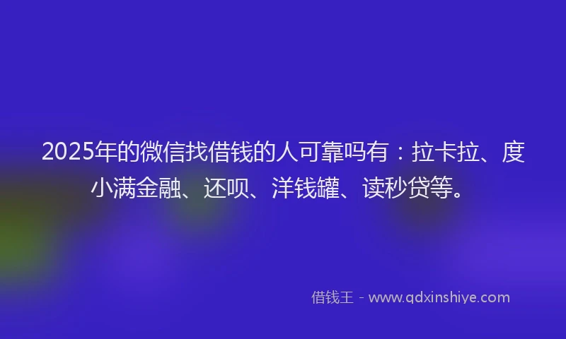 2025年的微信找借钱的人可靠吗有：拉卡拉、度小满金融、还呗、洋钱罐、读秒贷等。