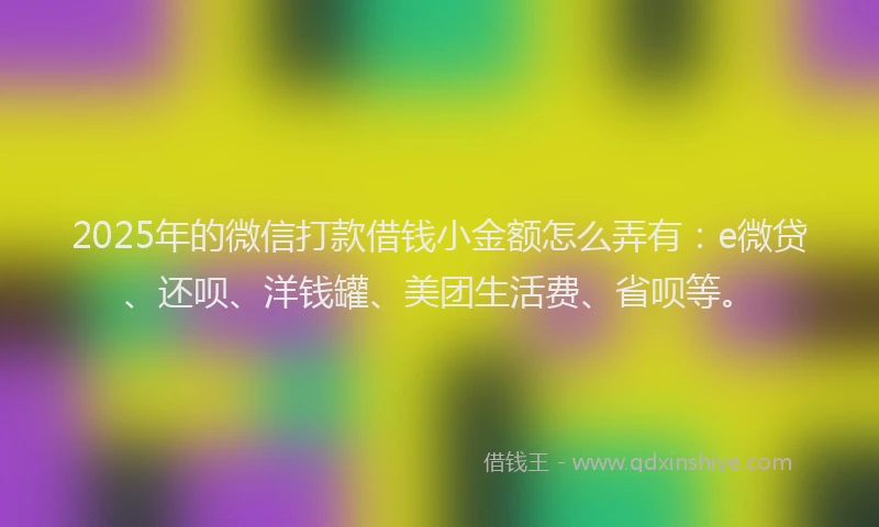 2025年的微信打款借钱小金额怎么弄有：e微贷、还呗、洋钱罐、美团生活费、省呗等。