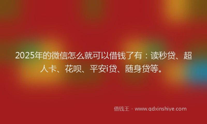 2025年的微信怎么就可以借钱了有：读秒贷、超人卡、花呗、平安i贷、随身贷等。