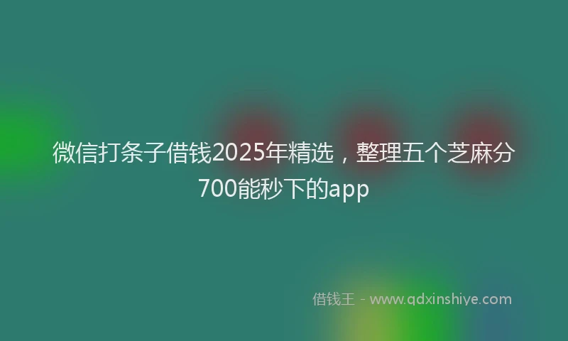 微信打条子借钱2025年精选，整理五个芝麻分700能秒下的app