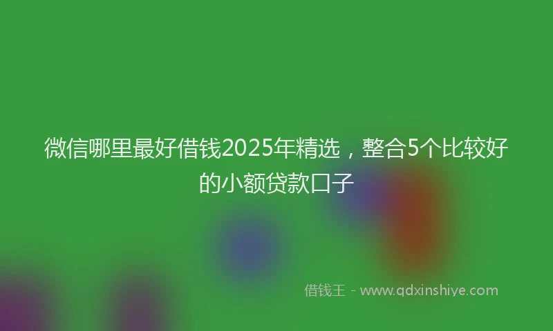 微信哪里最好借钱2025年精选，整合5个比较好的小额贷款口子