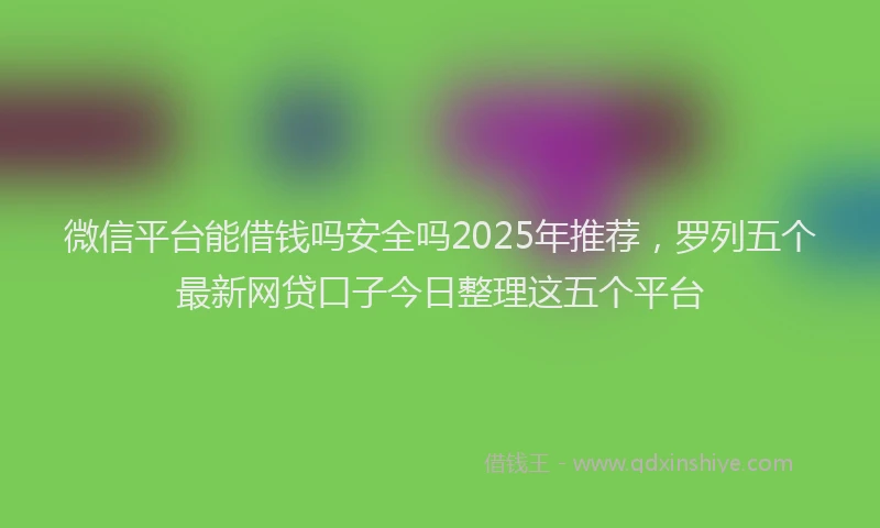 微信平台能借钱吗安全吗2025年推荐，罗列五个最新网贷口子今日整理这五个平台