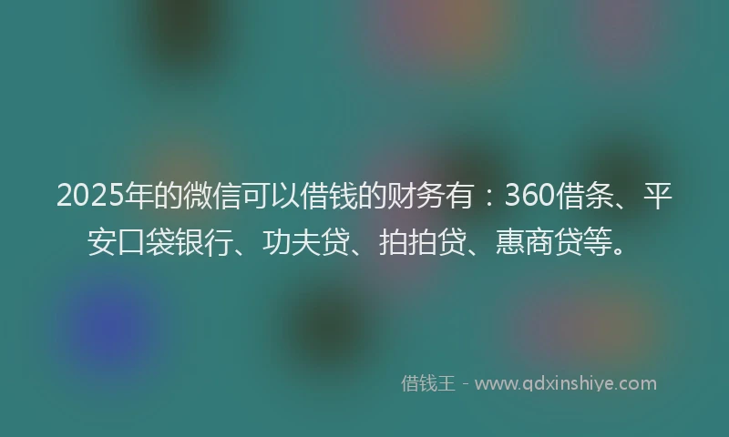2025年的微信可以借钱的财务有：360借条、平安口袋银行、功夫贷、拍拍贷、惠商贷等。