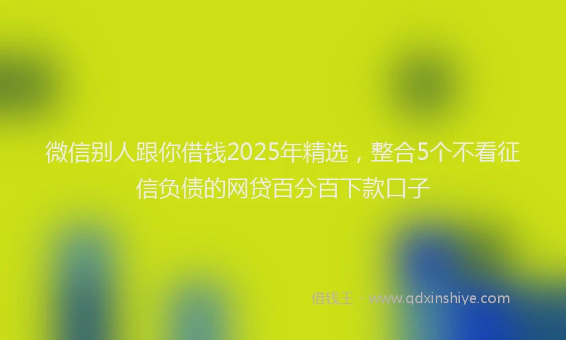 微信别人跟你借钱2025年精选，整合5个不看征信负债的网贷百分百下款口子