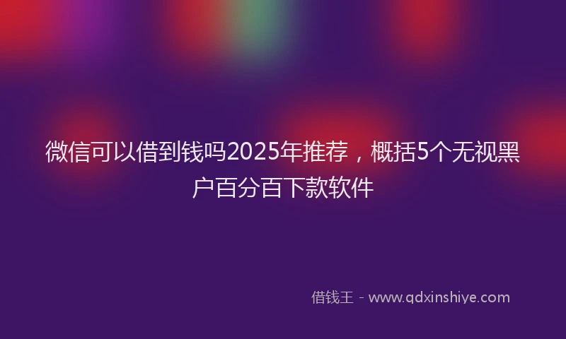 微信可以借到钱吗2025年推荐，概括5个无视黑户百分百下款软件