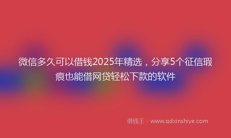 微信多久可以借钱2025年精选，分享5个征信瑕疵也能借网贷轻松下款的软件