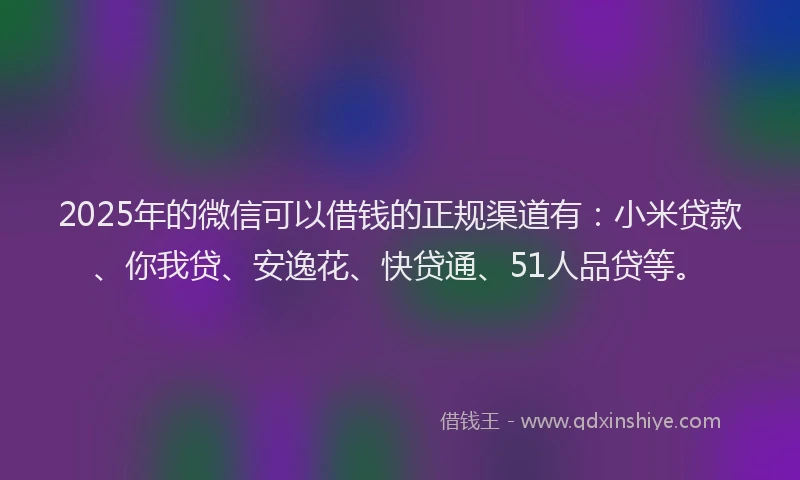 2025年的微信可以借钱的正规渠道有：小米贷款、你我贷、安逸花、快贷通、51人品贷等。