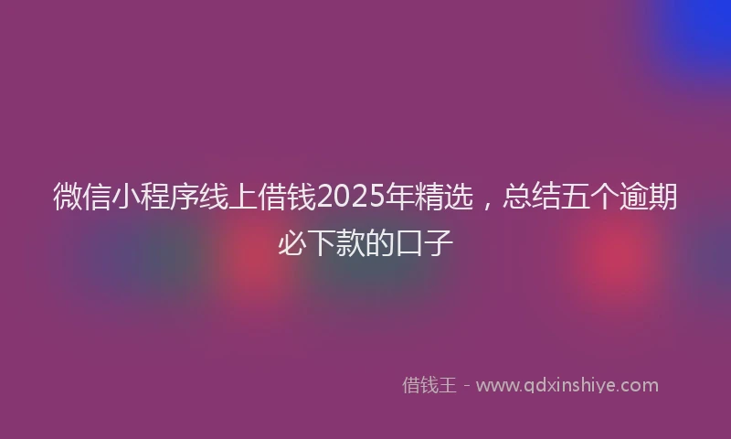 微信小程序线上借钱2025年精选，总结五个逾期必下款的口子