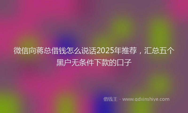 微信向蒋总借钱怎么说话2025年推荐，汇总五个黑户无条件下款的口子