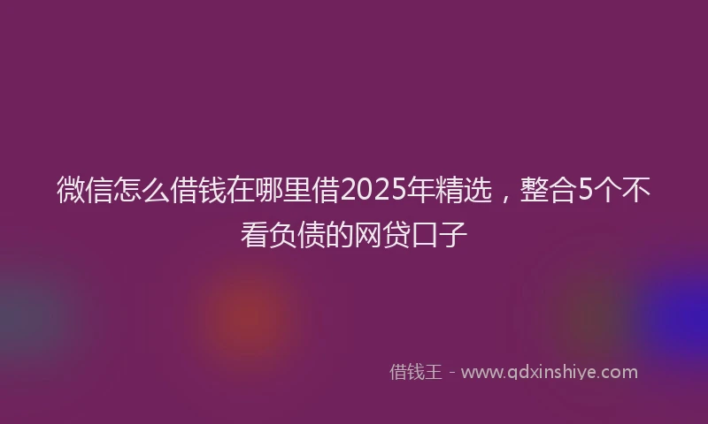微信怎么借钱在哪里借2025年精选，整合5个不看负债的网贷口子