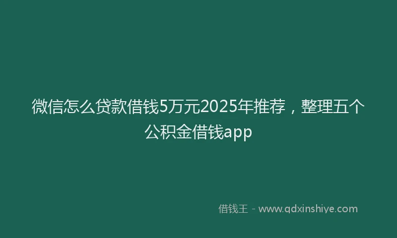微信怎么贷款借钱5万元2025年推荐，整理五个公积金借钱app