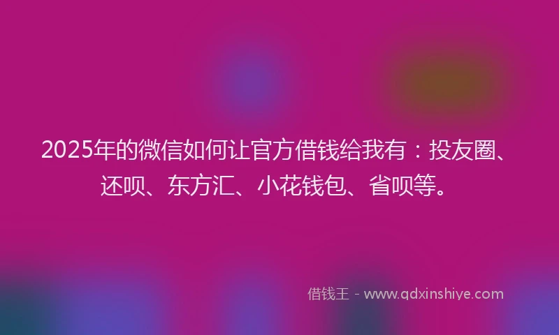 2025年的微信如何让官方借钱给我有：投友圈、还呗、东方汇、小花钱包、省呗等。