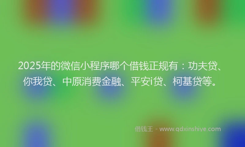 2025年的微信小程序哪个借钱正规有：功夫贷、你我贷、中原消费金融、平安i贷、柯基贷等。