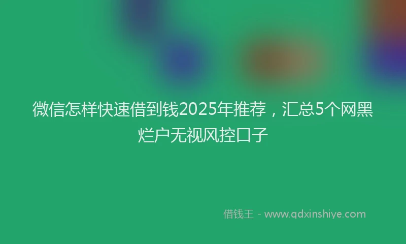 微信怎样快速借到钱2025年推荐，汇总5个网黑烂户无视风控口子