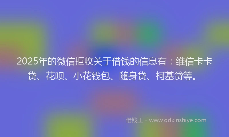 2025年的微信拒收关于借钱的信息有：维信卡卡贷、花呗、小花钱包、随身贷、柯基贷等。