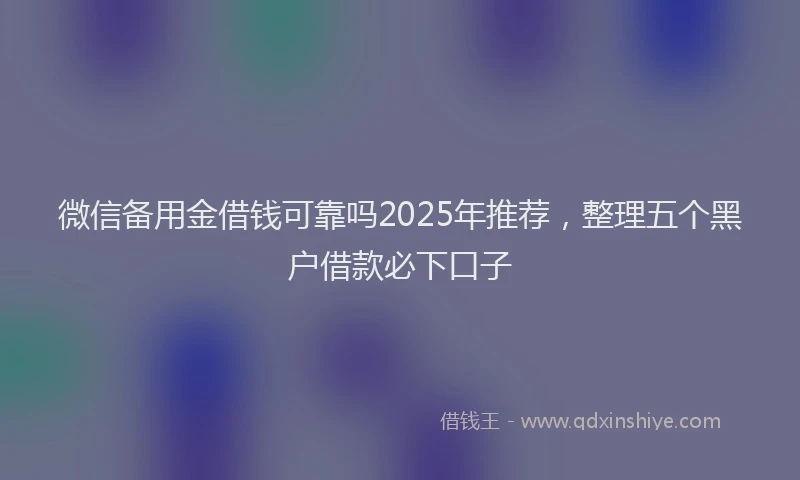 微信备用金借钱可靠吗2025年推荐，整理五个黑户借款必下口子