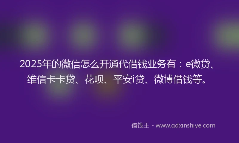 2025年的微信怎么开通代借钱业务有：e微贷、维信卡卡贷、花呗、平安i贷、微博借钱等。
