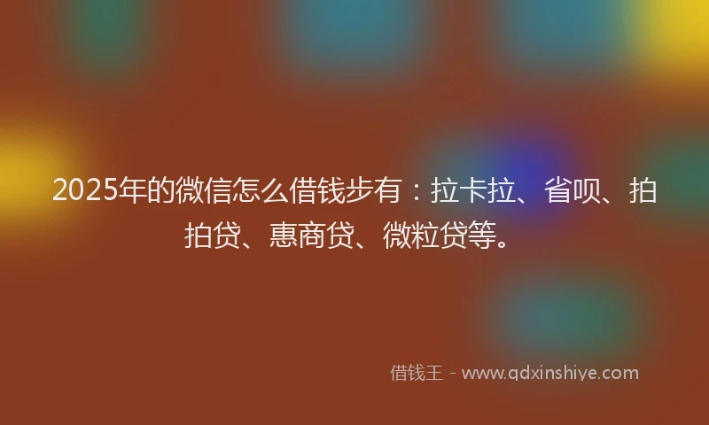 2025年的微信怎么借钱步有：拉卡拉、省呗、拍拍贷、惠商贷、微粒贷等。