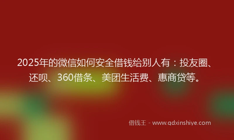 2025年的微信如何安全借钱给别人有：投友圈、还呗、360借条、美团生活费、惠商贷等。