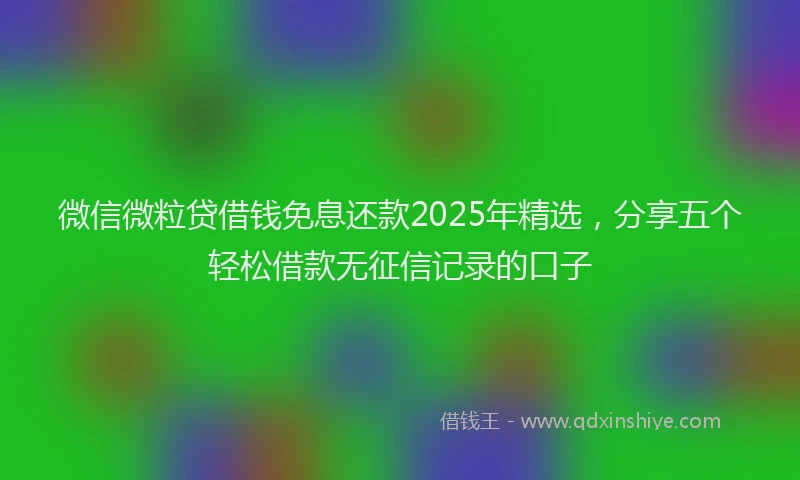 微信微粒贷借钱免息还款2025年精选，分享五个轻松借款无征信记录的口子