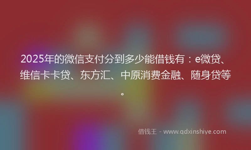 2025年的微信支付分到多少能借钱有：e微贷、维信卡卡贷、东方汇、中原消费金融、随身贷等。