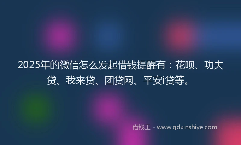 2025年的微信怎么发起借钱提醒有：花呗、功夫贷、我来贷、团贷网、平安i贷等。