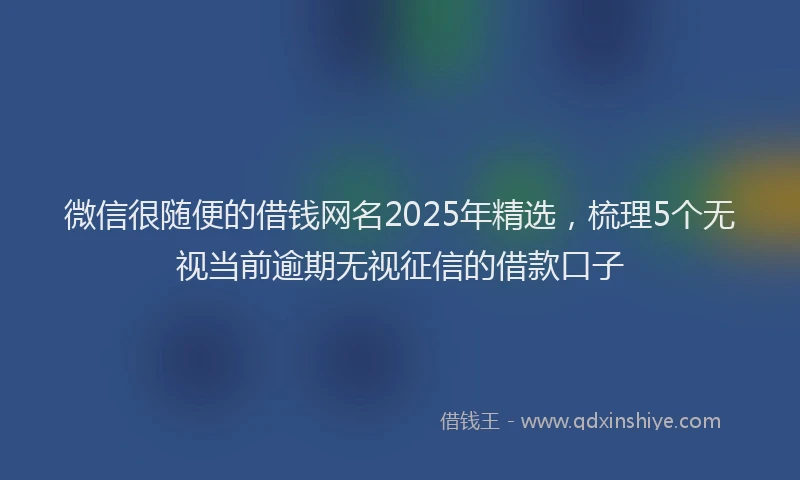 微信很随便的借钱网名2025年精选，梳理5个无视当前逾期无视征信的借款口子