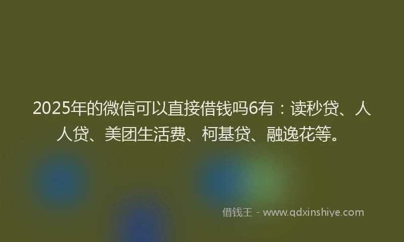 2025年的微信可以直接借钱吗6有：读秒贷、人人贷、美团生活费、柯基贷、融逸花等。