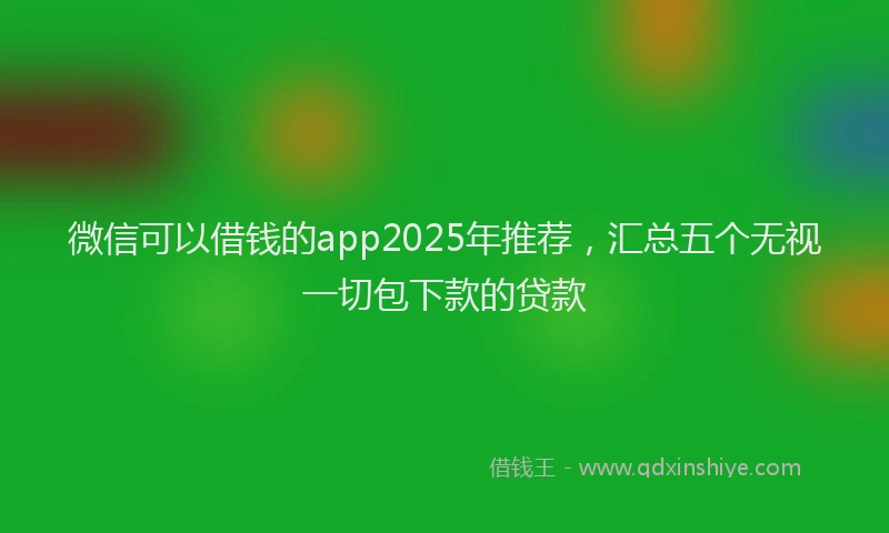 微信可以借钱的app2025年推荐，汇总五个无视一切包下款的贷款