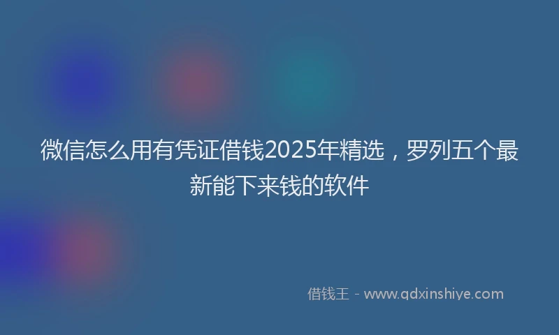 微信怎么用有凭证借钱2025年精选，罗列五个最新能下来钱的软件