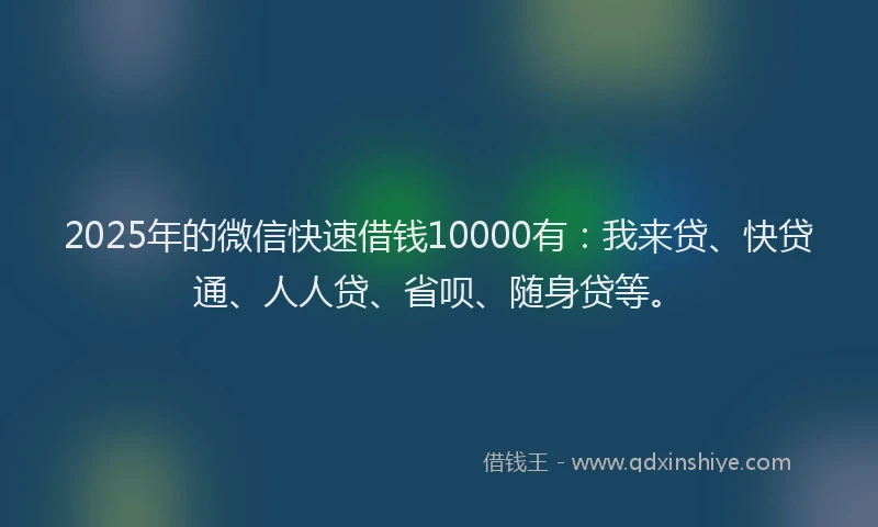 2025年的微信快速借钱10000有：我来贷、快贷通、人人贷、省呗、随身贷等。