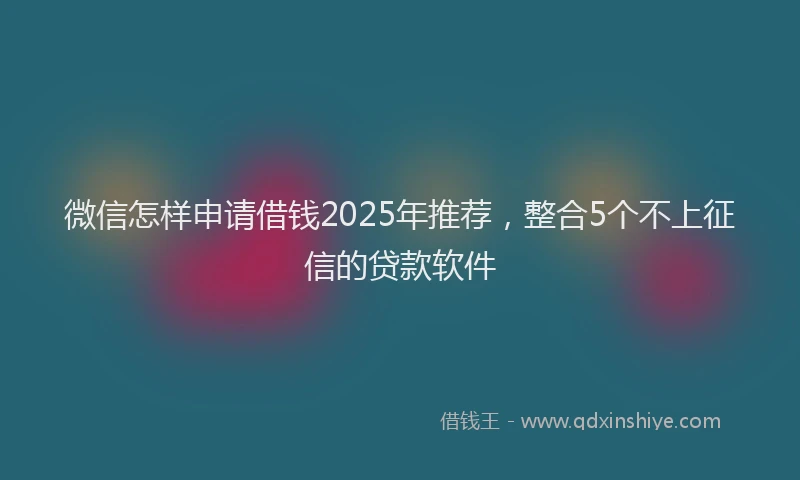 微信怎样申请借钱2025年推荐，整合5个不上征信的贷款软件