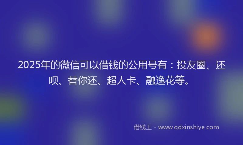 2025年的微信可以借钱的公用号有：投友圈、还呗、替你还、超人卡、融逸花等。