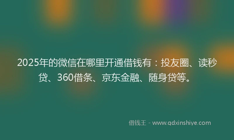 2025年的微信在哪里开通借钱有：投友圈、读秒贷、360借条、京东金融、随身贷等。