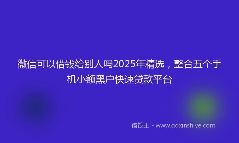 微信可以借钱给别人吗2025年精选，整合五个手机小额黑户快速贷款平台