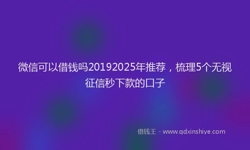 微信可以借钱吗20192025年推荐，梳理5个无视征信秒下款的口子