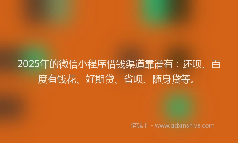 2025年的微信小程序借钱渠道靠谱有：还呗、百度有钱花、好期贷、省呗、随身贷等。