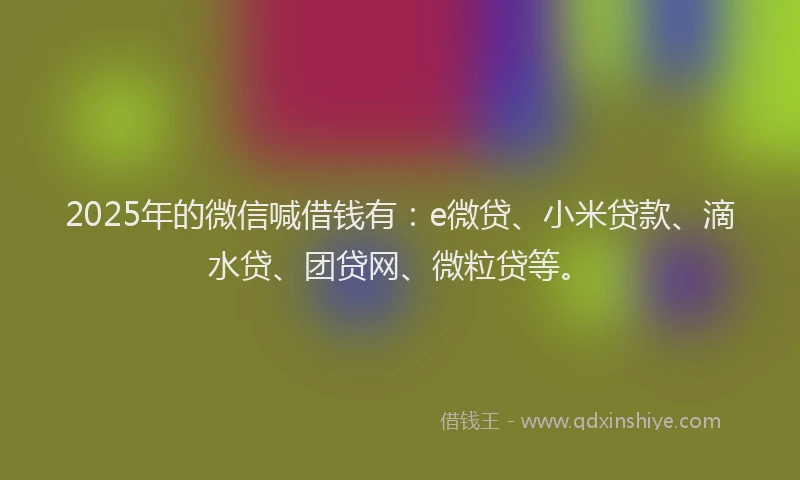 2025年的微信喊借钱有：e微贷、小米贷款、滴水贷、团贷网、微粒贷等。