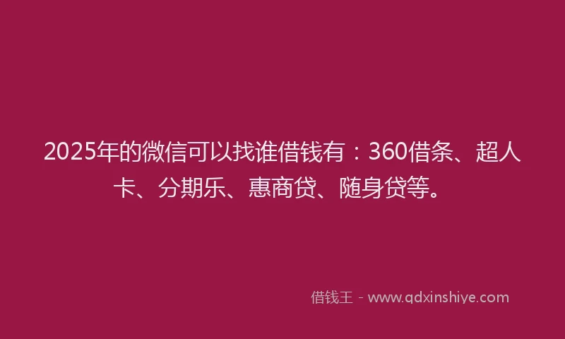 2025年的微信可以找谁借钱有：360借条、超人卡、分期乐、惠商贷、随身贷等。