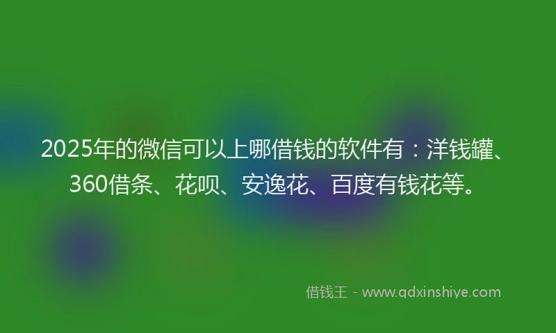 2025年的微信可以上哪借钱的软件有：洋钱罐、360借条、花呗、安逸花、百度有钱花等。