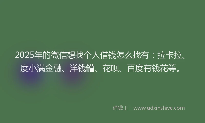 2025年的微信想找个人借钱怎么找有：拉卡拉、度小满金融、洋钱罐、花呗、百度有钱花等。