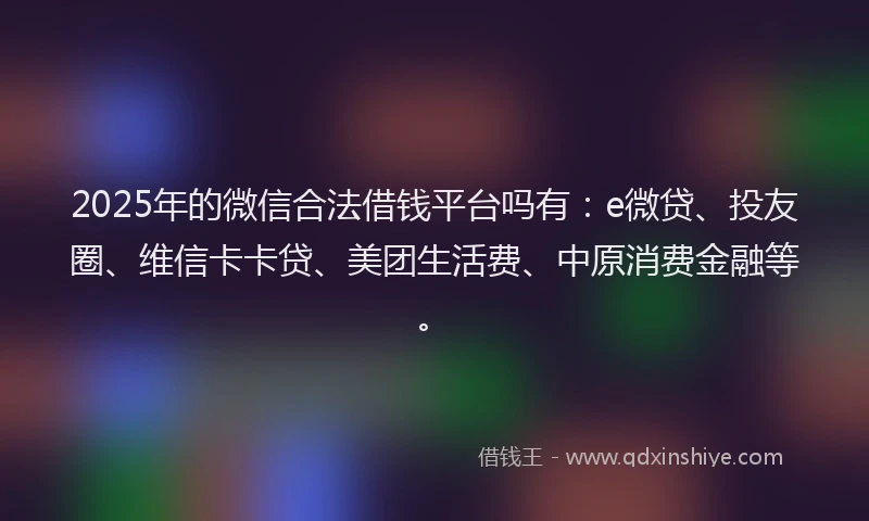 2025年的微信合法借钱平台吗有：e微贷、投友圈、维信卡卡贷、美团生活费、中原消费金融等。