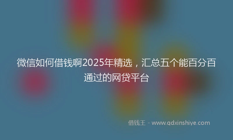 微信如何借钱啊2025年精选，汇总五个能百分百通过的网贷平台