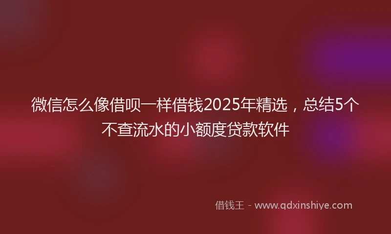 微信怎么像借呗一样借钱2025年精选，总结5个不查流水的小额度贷款软件
